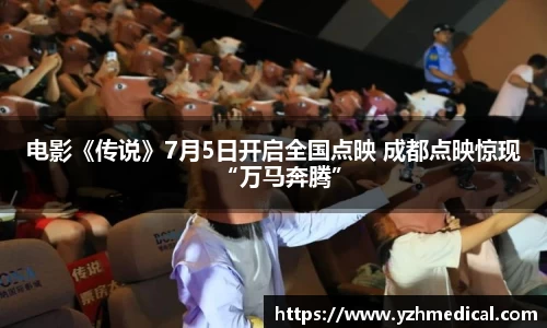 开云电竞:电影《传说》7月5日开启全国点映 成都点映惊现“万马奔腾”