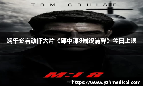 开云电竞:端午必看动作大片《碟中谍8最终清算》今日上映