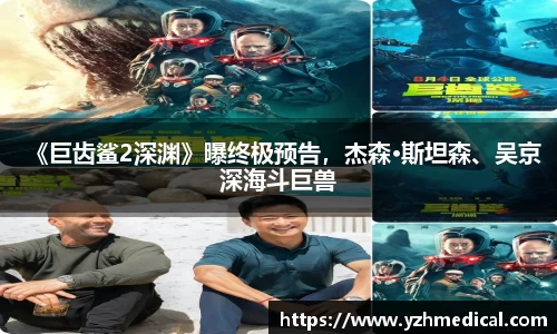 开云电竞:《巨齿鲨2深渊》曝终极预告,杰森·斯坦森、吴京深海斗巨兽