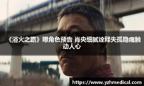 开云电竞:《浴火之路》曝角色预告 肖央细腻诠释失孤隐痛触动人心